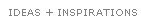 IDEAS + INSPIRATIONS